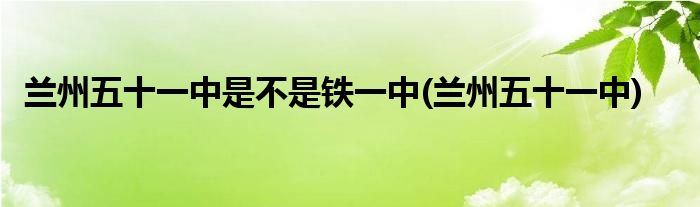 兰州五十一中是不是铁一中(兰州五十一中)