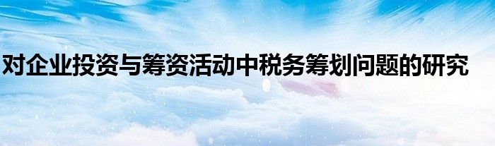 对企业投资与筹资活动中税务筹划问题的研究