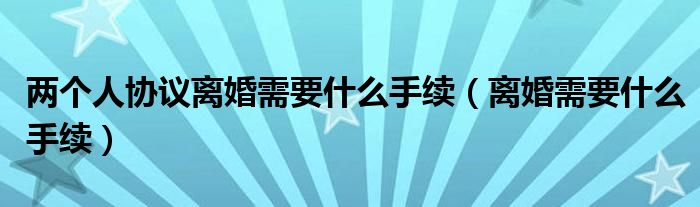 两个人协议离婚需要什么手续（离婚需要什么手续）