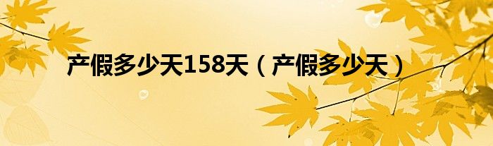产假多少天158天（产假多少天）