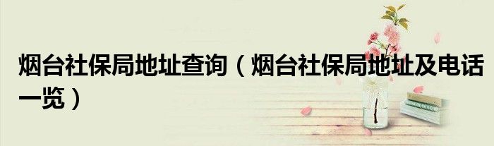 烟台社保局地址查询（烟台社保局地址及电话一览）