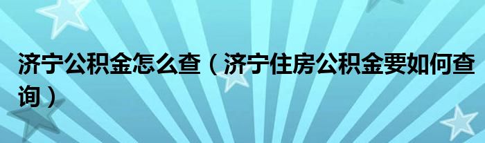 济宁公积金怎么查（济宁住房公积金要如何查询）