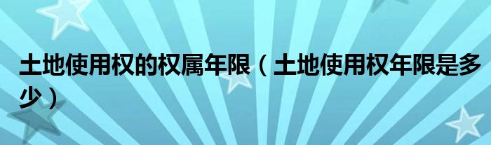 土地使用权的权属年限（土地使用权年限是多少）
