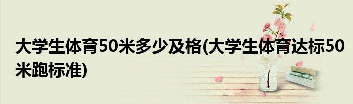 大学生体育50米多少及格(大学生体育达标50米跑标准)