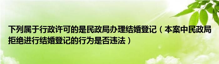 下列属于行政许可的是民政局办理结婚登记（本案中民政局拒绝进行结婚登记的行为是否违法）