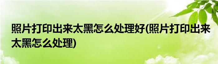 照片打印出来太黑怎么处理好(照片打印出来太黑怎么处理)