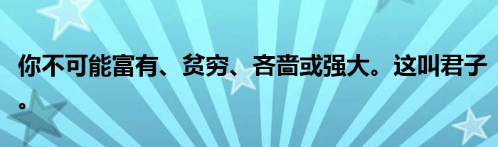 你不可能富有、贫穷、吝啬或强大。这叫君子。
