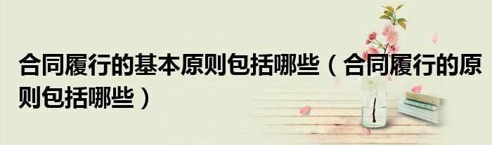 合同履行的基本原则包括哪些（合同履行的原则包括哪些）