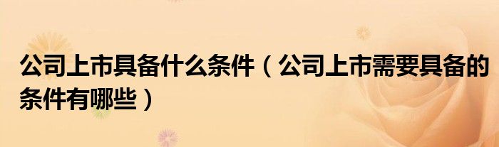 公司上市具备什么条件（公司上市需要具备的条件有哪些）