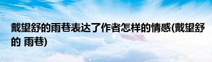 戴望舒的雨巷表达了作者怎样的情感(戴望舒的 雨巷)