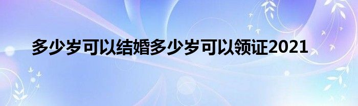 多少岁可以结婚多少岁可以领证2021