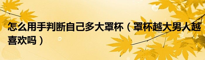怎么用手判断自己多大罩杯（罩杯越大男人越喜欢吗）