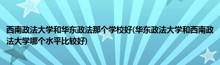 西南政法大学和华东政法那个学校好(华东政法大学和西南政法大学哪个水平比较好)