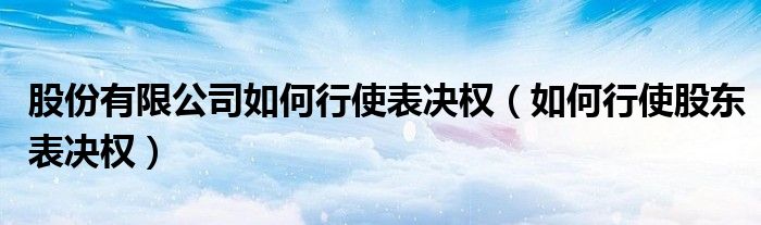 股份有限公司如何行使表决权（如何行使股东表决权）