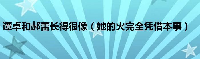 谭卓和郝蕾长得很像（她的火完全凭借本事）