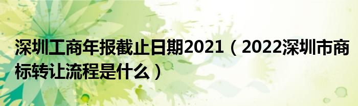 深圳工商年报截止日期2021（2022深圳市商标转让流程是什么）