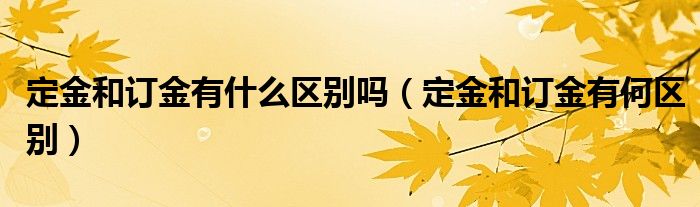定金和订金有什么区别吗（定金和订金有何区别）