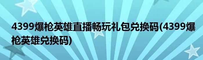 4399爆枪英雄直播畅玩礼包兑换码(4399爆枪英雄兑换码)