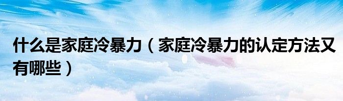 什么是家庭冷暴力（家庭冷暴力的认定方法又有哪些）
