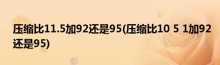 压缩比11.5加92还是95(压缩比10 5 1加92还是95)