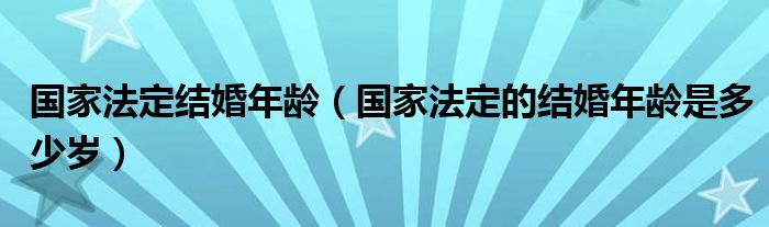 国家法定结婚年龄（国家法定的结婚年龄是多少岁）
