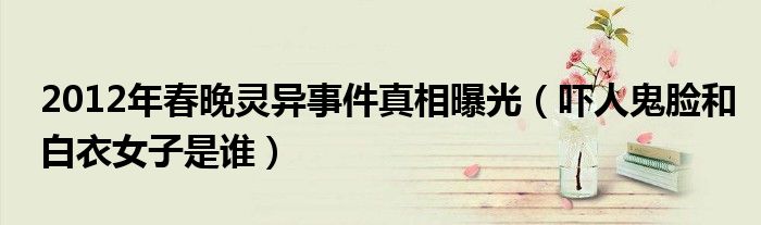 2012年春晚灵异事件真相曝光（吓人鬼脸和白衣女子是谁）