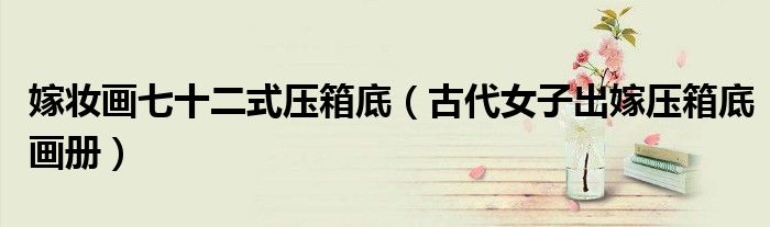 嫁妆画七十二式压箱底（古代女子出嫁压箱底画册）