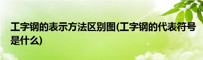 工字钢的表示方法区别图(工字钢的代表符号是什么)