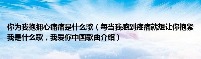 你为我抱拥心痛痛是什么歌（每当我感到疼痛就想让你抱紧我是什么歌，我爱你中国歌曲介绍）