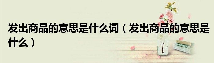 发出商品的意思是什么词（发出商品的意思是什么）