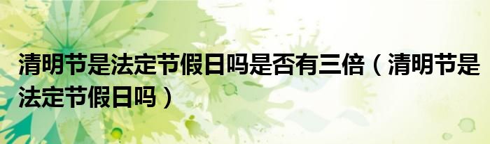 清明节是法定节假日吗是否有三倍（清明节是法定节假日吗）