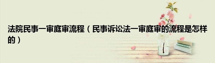 法院民事一审庭审流程（民事诉讼法一审庭审的流程是怎样的）