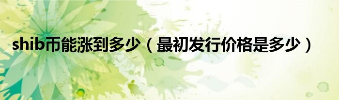 shib币能涨到多少（最初发行价格是多少）