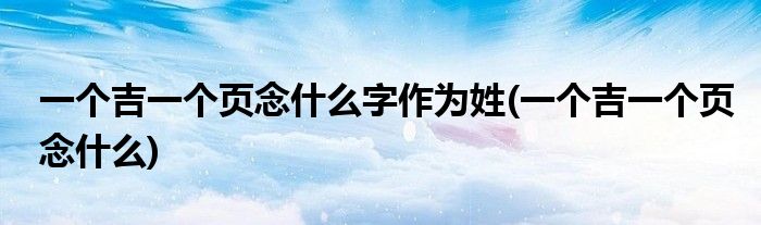 一个吉一个页念什么字作为姓(一个吉一个页念什么)