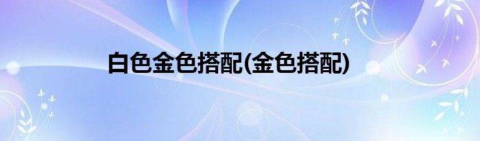 白色金色搭配(金色搭配)