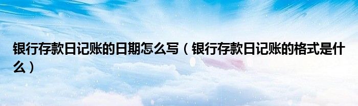 银行存款日记账的日期怎么写（银行存款日记账的格式是什么）