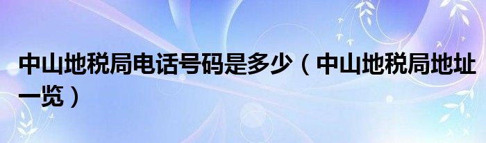 中山地税局电话号码是多少（中山地税局地址一览）