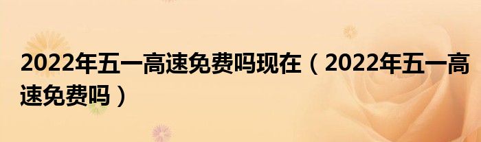2022年五一高速免费吗现在（2022年五一高速免费吗）