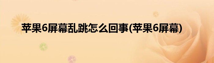 苹果6屏幕乱跳怎么回事(苹果6屏幕)