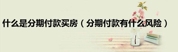 什么是分期付款买房（分期付款有什么风险）