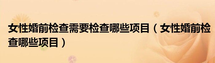 女性婚前检查需要检查哪些项目（女性婚前检查哪些项目）