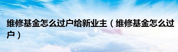 维修基金怎么过户给新业主（维修基金怎么过户）