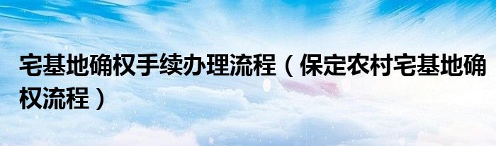 宅基地确权手续办理流程（保定农村宅基地确权流程）