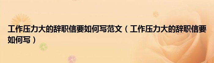 工作压力大的辞职信要如何写范文（工作压力大的辞职信要如何写）