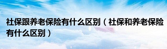 社保跟养老保险有什么区别（社保和养老保险有什么区别）