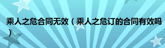 乘人之危合同无效（乘人之危订的合同有效吗）