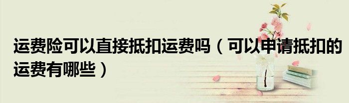 运费险可以直接抵扣运费吗（可以申请抵扣的运费有哪些）