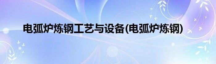 电弧炉炼钢工艺与设备(电弧炉炼钢)
