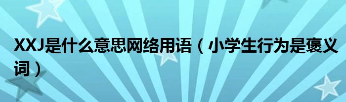 XXJ是什么意思网络用语（小学生行为是褒义词）
