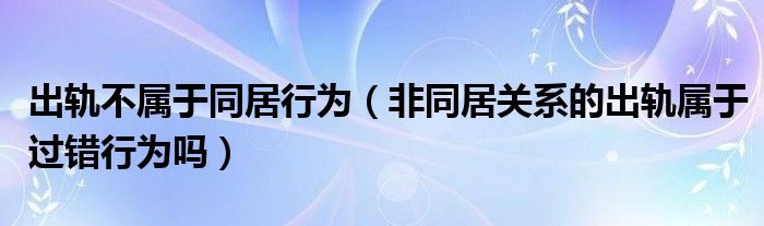 出轨不属于同居行为（非同居关系的出轨属于过错行为吗）